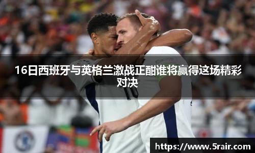 16日西班牙与英格兰激战正酣谁将赢得这场精彩对决