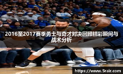 2016至2017赛季勇士与奇才对决回顾精彩瞬间与战术分析