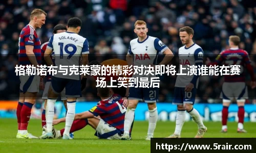 格勒诺布与克莱蒙的精彩对决即将上演谁能在赛场上笑到最后