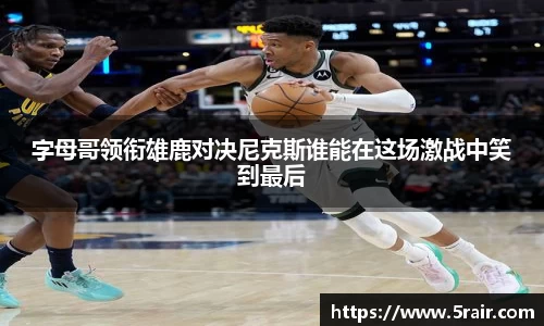 字母哥领衔雄鹿对决尼克斯谁能在这场激战中笑到最后
